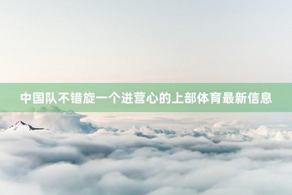 中国队不错旋一个进营心的上部体育最新信息